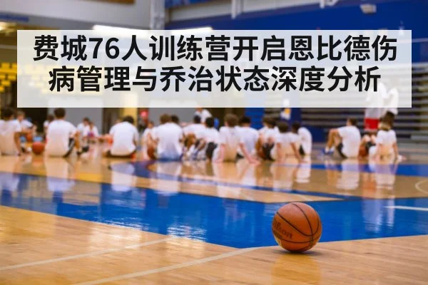 费城76人训练营开启恩比德伤病管理与乔治状态深度分析