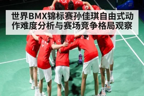 世界BMX锦标赛孙佳琪自由式动作难度分析与赛场竞争格局观察