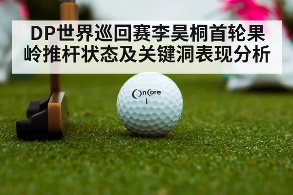 DP世界巡回赛李昊桐首轮果岭推杆状态及关键洞表现分析