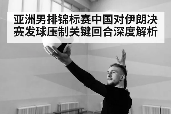 亚洲男排锦标赛中国对伊朗决赛发球压制关键回合深度解析