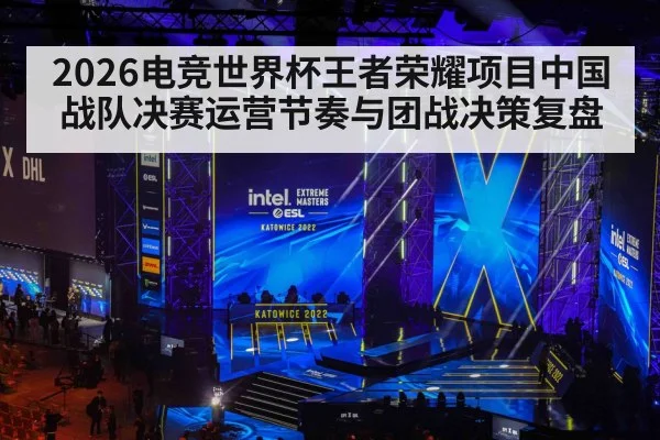 2026电竞世界杯王者荣耀项目中国战队决赛运营节奏与团战决策复盘