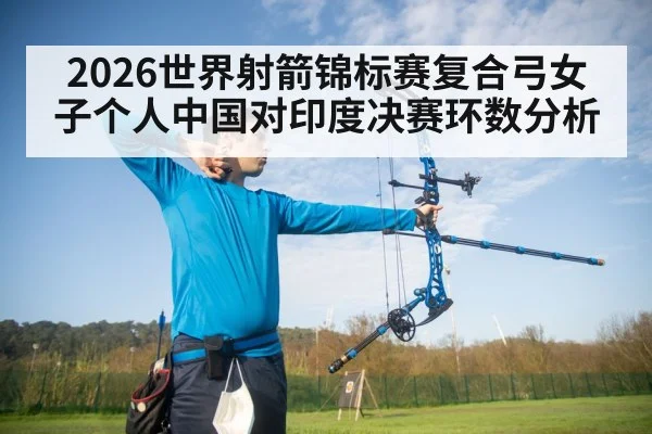2026世界射箭锦标赛复合弓女子个人中国对印度决赛环数分析