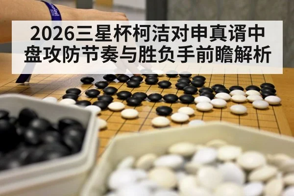 2026三星杯柯洁对申真谞中盘攻防节奏与胜负手前瞻解析